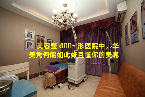 美容整 🐬 形医院中，华美凭何能如此好且懂你的美呢